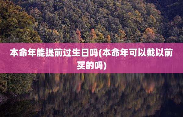 本命年能提前过生日吗(本命年可以戴以前买的吗)