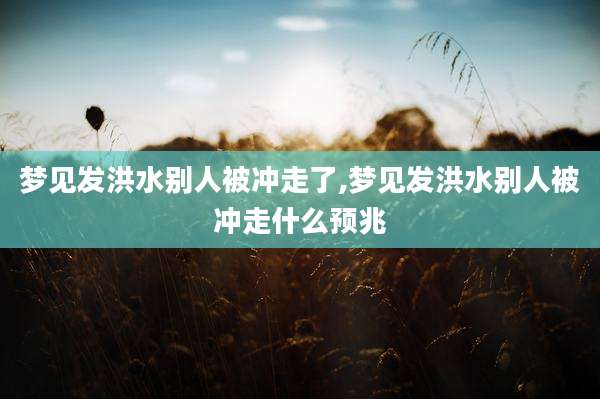 梦见发洪水别人被冲走了,梦见发洪水别人被冲走什么预兆