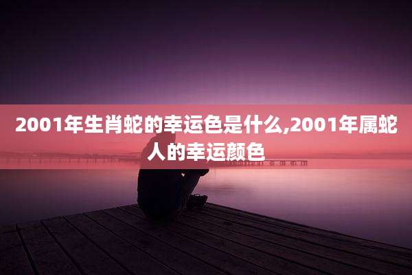 2001年生肖蛇的幸运色是什么,2001年属蛇人的幸运颜色