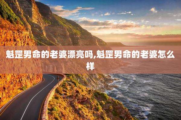 魁罡男命的老婆漂亮吗,魁罡男命的老婆怎么样