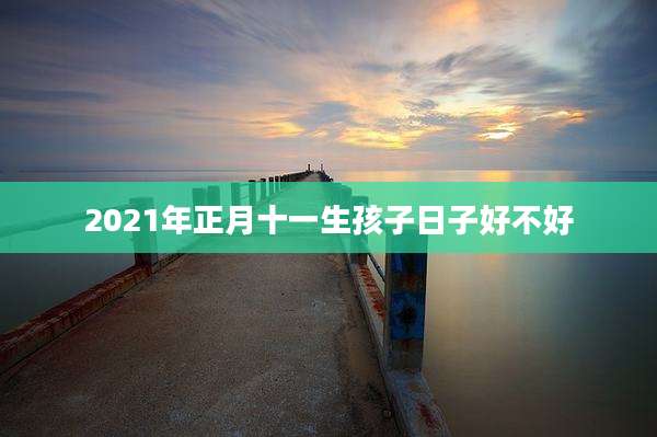 2021年正月十一生孩子日子好不好