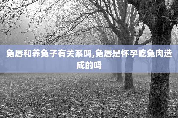 兔唇和养兔子有关系吗,兔唇是怀孕吃兔肉造成的吗