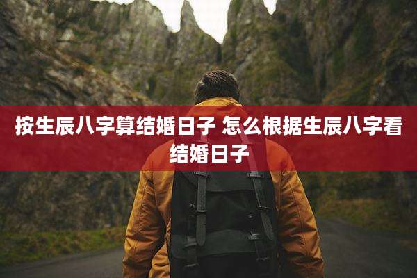 按生辰八字算结婚日子 怎么根据生辰八字看结婚日子