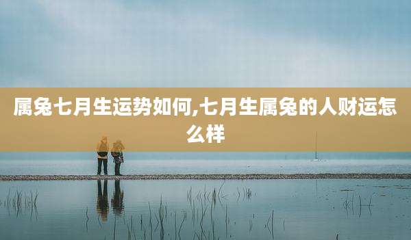 属兔七月生运势如何,七月生属兔的人财运怎么样