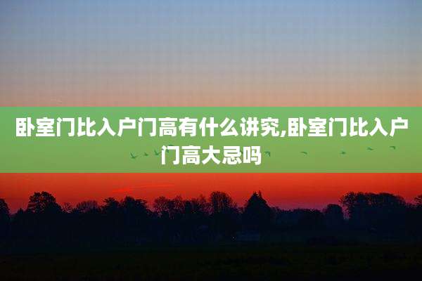 卧室门比入户门高有什么讲究,卧室门比入户门高大忌吗
