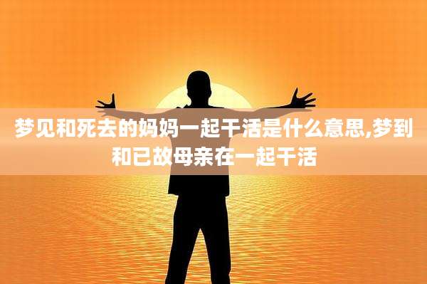 梦见和死去的妈妈一起干活是什么意思,梦到和已故母亲在一起干活