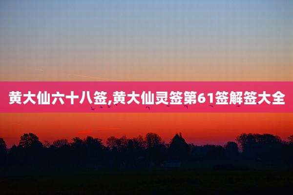 黄大仙六十八签,黄大仙灵签第61签解签大全