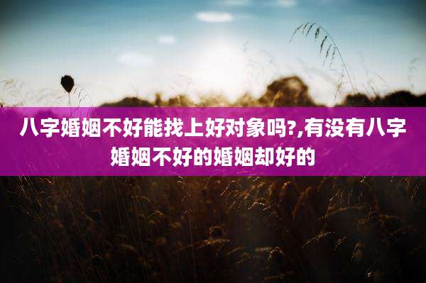 八字婚姻不好能找上好对象吗?,有没有八字婚姻不好的婚姻却好的