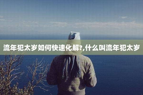 流年犯太岁如何快速化解?,什么叫流年犯太岁