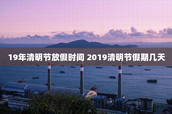 19年清明节放假时间 2019清明节假期几天