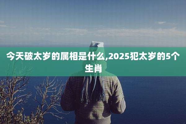 今天破太岁的属相是什么,2025犯太岁的5个生肖
