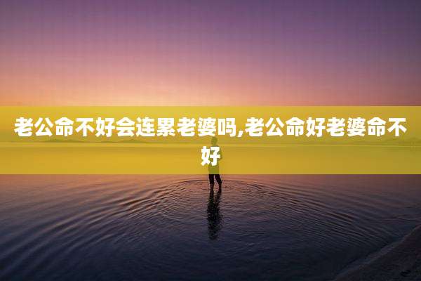 老公命不好会连累老婆吗,老公命好老婆命不好