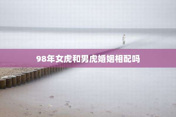 98年女虎和男虎婚姻相配吗