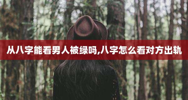 从八字能看男人被绿吗,八字怎么看对方出轨