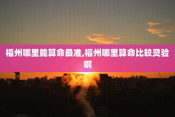 福州哪里能算命最准,福州哪里算命比较灵验啊