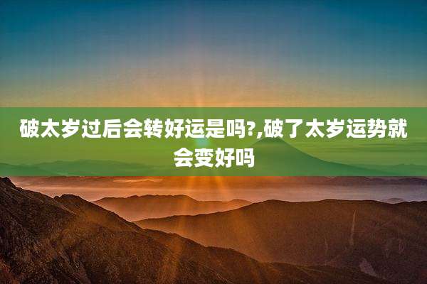 破太岁过后会转好运是吗?,破了太岁运势就会变好吗