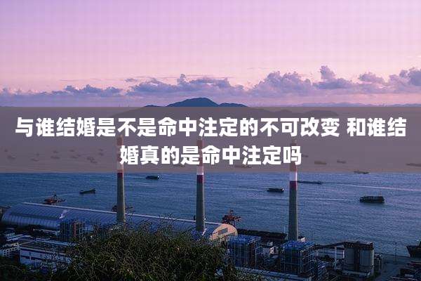 与谁结婚是不是命中注定的不可改变 和谁结婚真的是命中注定吗