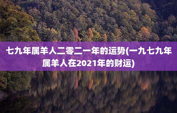七九年属羊人二零二一年的运势(一九七九年属羊人在2021年的财运)