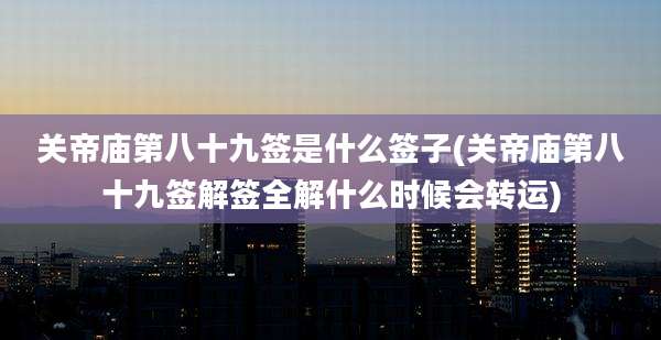 关帝庙第八十九签是什么签子(关帝庙第八十九签解签全解什么时候会转运)