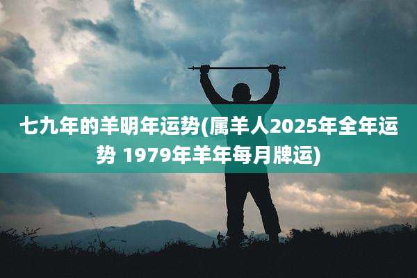 七九年的羊明年运势(属羊人2025年全年运势 1979年羊年每月牌运)