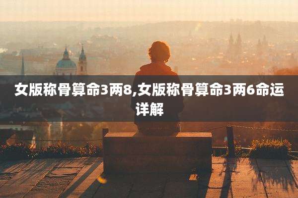 女版称骨算命3两8,女版称骨算命3两6命运详解