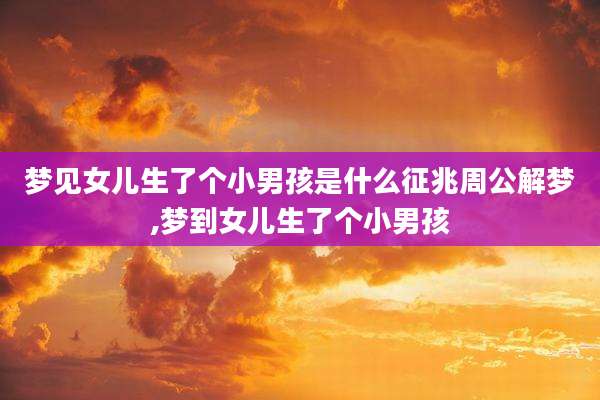 梦见女儿生了个小男孩是什么征兆周公解梦,梦到女儿生了个小男孩