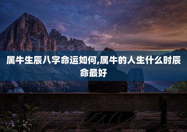 属牛生辰八字命运如何,属牛的人生什么时辰命最好