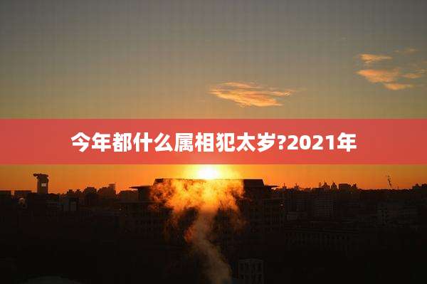 今年都什么属相犯太岁?2021年