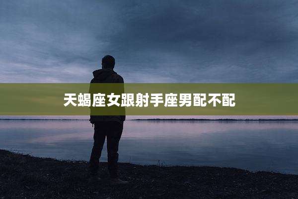 天蝎座女跟射手座男配不配