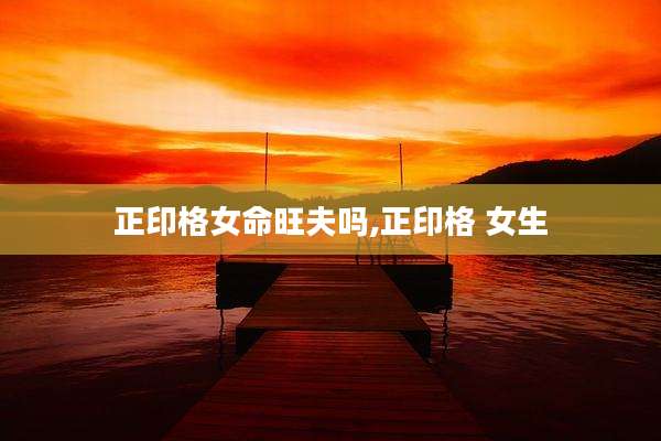 正印格女命旺夫吗,正印格 女生