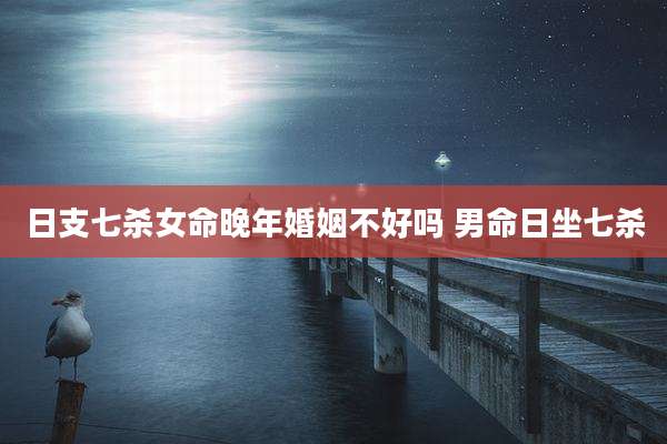 日支七杀女命晚年婚姻不好吗 男命日坐七杀