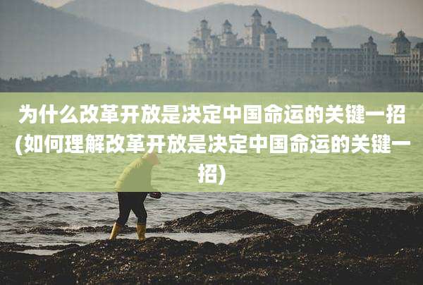 为什么改革开放是决定中国命运的关键一招(如何理解改革开放是决定中国命运的关键一招)