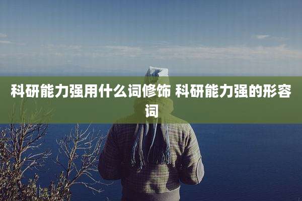 科研能力强用什么词修饰 科研能力强的形容词