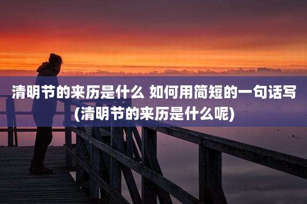 清明节的来历是什么 如何用简短的一句话写(清明节的来历是什么呢)