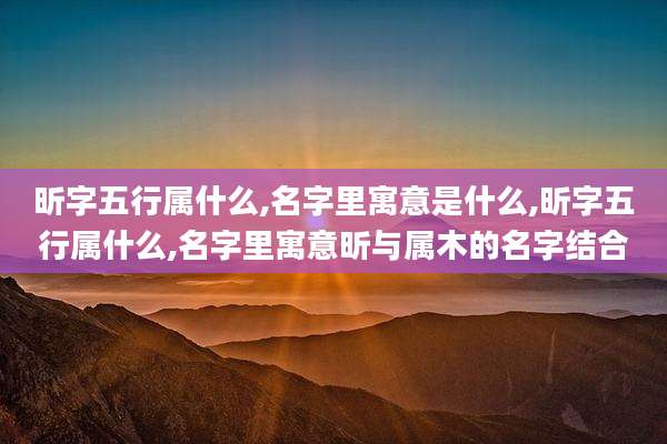 昕字五行属什么,名字里寓意是什么,昕字五行属什么,名字里寓意昕与属木的名字结合