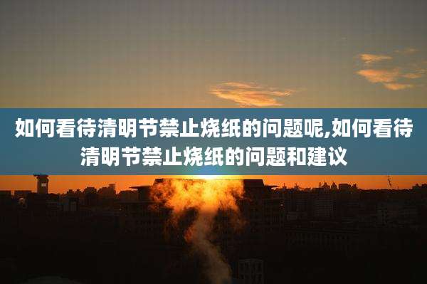 如何看待清明节禁止烧纸的问题呢,如何看待清明节禁止烧纸的问题和建议