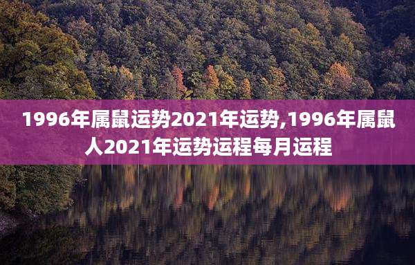 1996年属鼠运势2021年运势,1996年属鼠人2021年运势运程每月运程