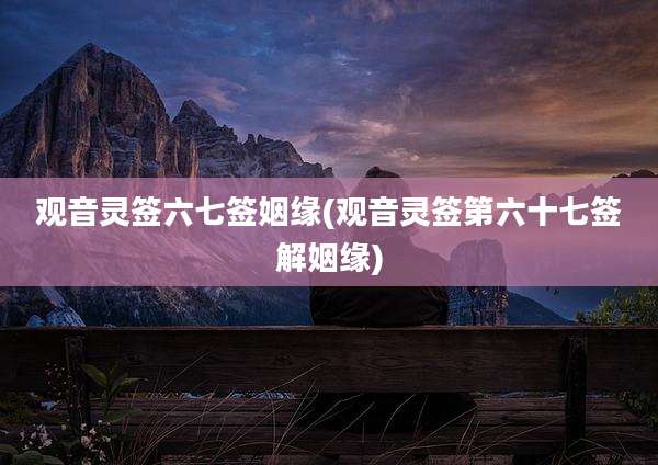 观音灵签六七签姻缘(观音灵签第六十七签解姻缘)