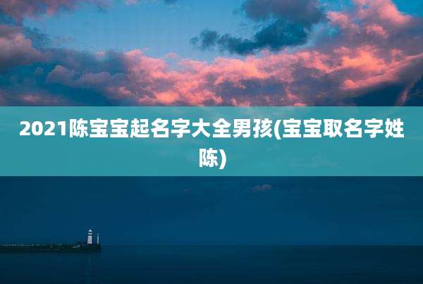 2021陈宝宝起名字大全男孩(宝宝取名字姓陈)