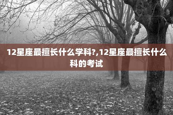12星座最擅长什么学科?,12星座最擅长什么科的考试