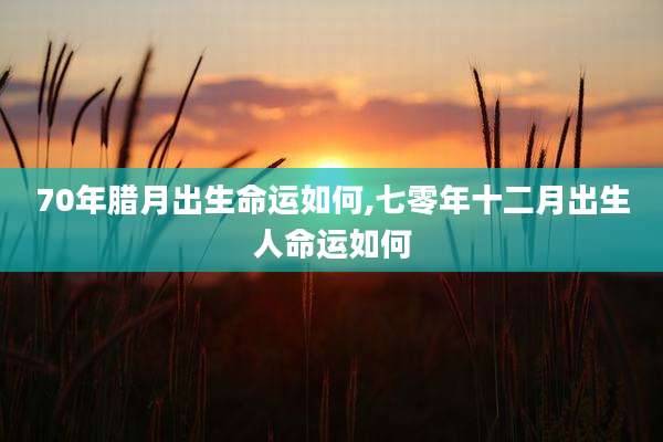 70年腊月出生命运如何,七零年十二月出生人命运如何
