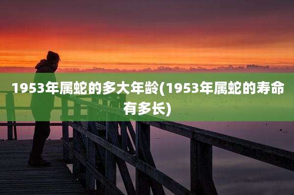 1953年属蛇的多大年龄(1953年属蛇的寿命有多长)