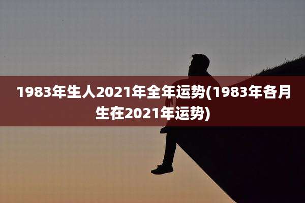1983年生人2021年全年运势(1983年各月生在2021年运势)