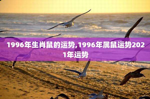 1996年生肖鼠的运势,1996年属鼠运势2021年运势