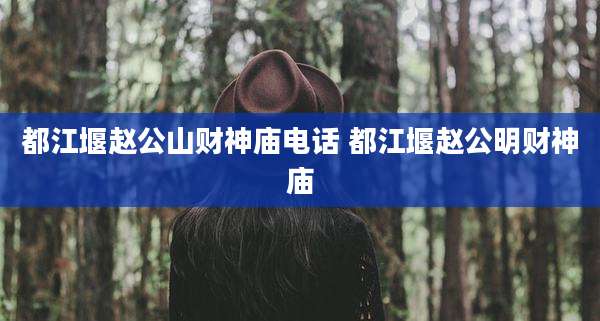 都江堰赵公山财神庙电话 都江堰赵公明财神庙