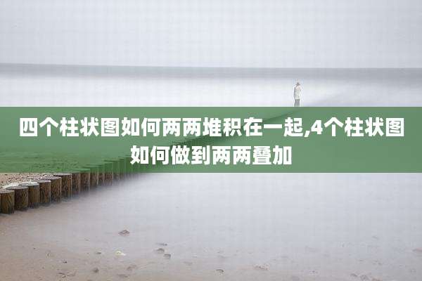 四个柱状图如何两两堆积在一起,4个柱状图如何做到两两叠加