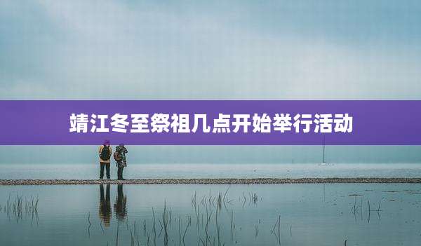 靖江冬至祭祖几点开始举行活动