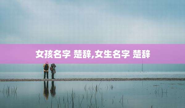 女孩名字 楚辞,女生名字 楚辞