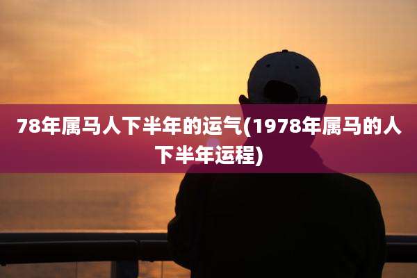 78年属马人下半年的运气(1978年属马的人下半年运程)