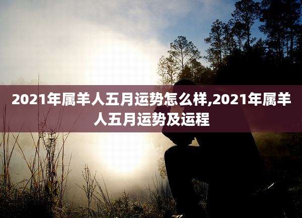 2021年属羊人五月运势怎么样,2021年属羊人五月运势及运程